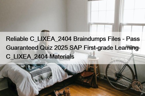 Reliable C_LIXEA_2404 Braindumps Files - Pass Guaranteed Quiz 2025 SAP First-grade Learning C_LIXEA_2404 Materials