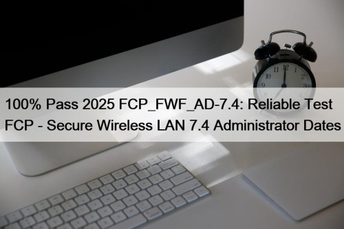 100% Pass 2025 FCP_FWF_AD-7.4: Reliable Test FCP - Secure Wireless LAN 7.4 Administrator Dates