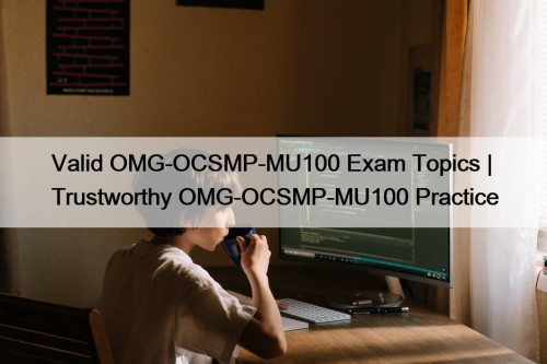 Valid OMG-OCSMP-MU100 Exam Topics | Trustworthy OMG-OCSMP-MU100 Practice