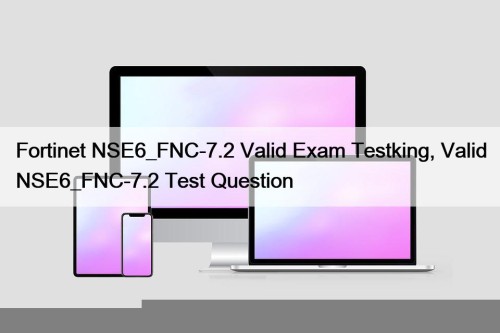 Fortinet NSE6_FNC-7.2 Valid Exam Testking, Valid NSE6_FNC-7.2 Test Question