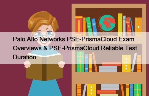 Palo Alto Networks PSE-PrismaCloud Exam Overviews & PSE-PrismaCloud Reliable Test Duration