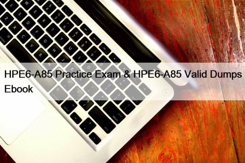 HPE6-A85 Practice Exam & HPE6-A85 Valid Dumps Ebook