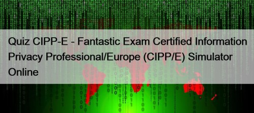 Quiz CIPP-E - Fantastic Exam Certified Information Privacy Professional/Europe (CIPP/E) Simulator Online