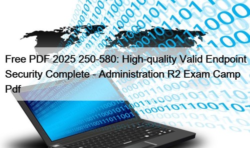 Free PDF 2025 250-580: High-quality Valid Endpoint Security Complete - Administration R2 Exam Camp Pdf