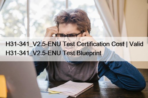 H31-341_V2.5-ENU Test Certification Cost | Valid H31-341_V2.5-ENU Test Blueprint