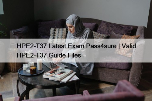 HPE2-T37 Latest Exam Pass4sure | Valid HPE2-T37 Guide Files