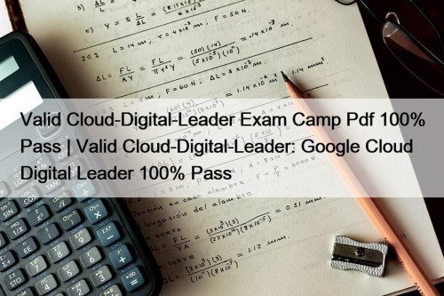 Valid Cloud-Digital-Leader Exam Camp Pdf 100% Pass | Valid Cloud-Digital-Leader: Google Cloud Digital Leader 100% Pass