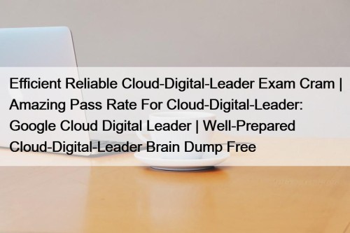 Efficient Reliable Cloud-Digital-Leader Exam Cram | Amazing Pass Rate For Cloud-Digital-Leader: Google Cloud Digital Leader | Well-Prepared Cloud-Digital-Leader Brain Dump Free