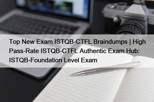 Top New Exam ISTQB-CTFL Braindumps | High Pass-Rate ISTQB-CTFL Authentic Exam Hub: ISTQB-Foundation Level Exam