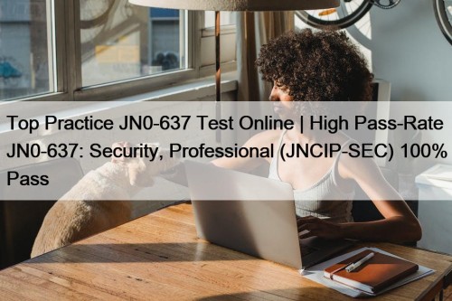 Top Practice JN0-637 Test Online | High Pass-Rate JN0-637: Security, Professional (JNCIP-SEC) 100% Pass