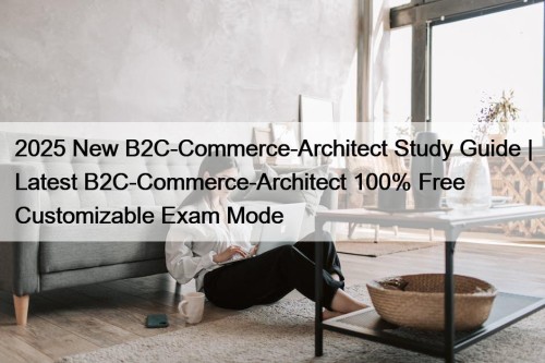 2025 New B2C-Commerce-Architect Study Guide | Latest B2C-Commerce-Architect 100% Free Customizable Exam Mode