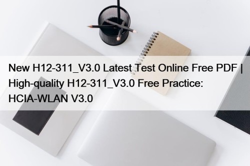 New H12-311_V3.0 Latest Test Online Free PDF | High-quality H12-311_V3.0 Free Practice: HCIA-WLAN V3.0