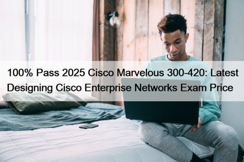 100% Pass 2025 Cisco Marvelous 300-420: Latest Designing Cisco Enterprise Networks Exam Price