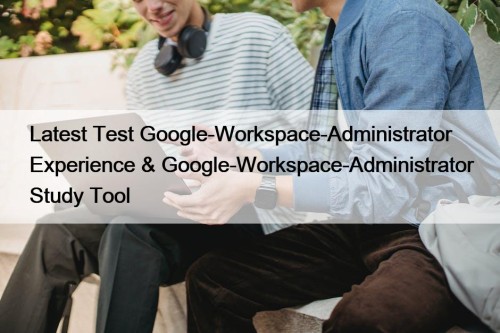 Latest Test Google-Workspace-Administrator Experience & Google-Workspace-Administrator Study Tool